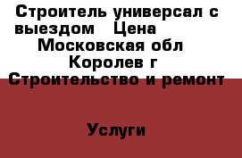 Строитель-универсал с выездом › Цена ­ 2 000 - Московская обл., Королев г. Строительство и ремонт » Услуги   